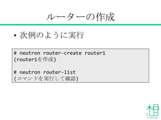 ルーターの作成
• 次例のように実行
# neutron router-create router1
(router1を作成)
# neutron router-list
(コマンドを実行して確認)
 
