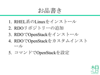 お品書き
1. RHEL系のLinuxをインストール
2. RDOリポジトリーの追加
3. RDOでOpenStackをインストール
4. RDOでOpenStackをカスタムインストール
5. コマンドでOpenStackを設定
 
