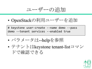 ユーザーの追加
• OpenStackの利用ユーザーを追加
• パラメータは--helpを参照
• テナントはkeystone tenant-listコマンド
で確認できる
# keystone user-create --name demo --pass
demo --tenant services --enabled true
 