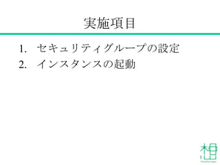 実施項目
1. セキュリティグループの設定
2. インスタンスの起動
 
