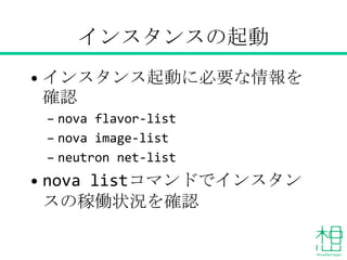 インスタンスの起動
• インスタンス起動に必要な情報を確認
– nova flavor-list
– nova image-list
– neutron net-list
• nova listコマンドでインスタンスの
稼働状況を確認
 
