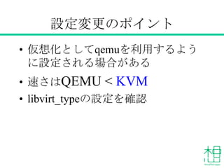 設定変更のポイント
• 仮想化としてQEMUを利用するように
設定される場合がある
• 速さはQEMU < KVM
• libvirt_typeの設定を確認
 