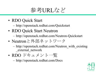 参考URLなど
• RDO Quick Start
– http://openstack.redhat.com/Quickstart
• RDO Quick Start Neutron
– http://openstack.redhat.com/Neutron-Quickstart
• Neutronと外部ネットワーク
– http://openstack.redhat.com/Neutron_with_existing
_external_network
• RDO ドキュメント一覧
– http://openstack.redhat.com/Docs
 