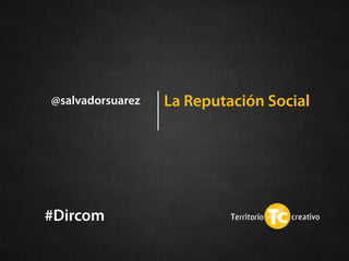 @salvadorsuarez

#Dircom

La Reputación Social

 