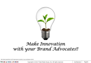 Make Innovation
with your Brand Advocates!!
http://www.sararedman.com/5-ways-grow-innovation-in-your-workplace-culture/

Copyright © 2014 Tribal Media House, Inc. All rights reserved.

Confidential

Page81

 