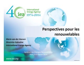 Perspectives pour les 
P
ti
l
renouvelables
Maria van der Hoeven
Directrice Exécutive
International Energy Agency
I t
ti
lE
A
Syndicat des Energies Renouvelables
y
g
Paris, le 6 Février 2014
© OECD/IEA 2014

 