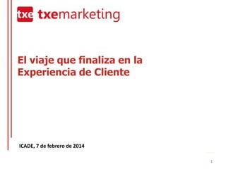 El viaje que finaliza en la
Experiencia de Cliente

ICADE, 7 de febrero de 2014
1

 