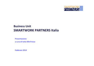 Business	
  Unit	
  
SMARTWORK	
  PARTNERS	
  Italia	
  
Presentazione	
  
a	
  cura	
  di	
  Iveta	
  Merlinova	
  
Febbraio	
  2014	
  
 