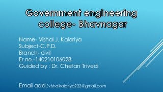 Name- Vishal J. Kalariya
Subject-C.P.D.
Branch- civil
Er.no.-140210106028
Guided by : Dr. Chetan Trivedi
Email add.:vishalkalariya222@gmail.com
 