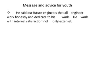  He said our future engineers that all engineer
work honestly and dedicate to his work. Do work
with internal satisfaction not only external.
Message and advice for youth
 