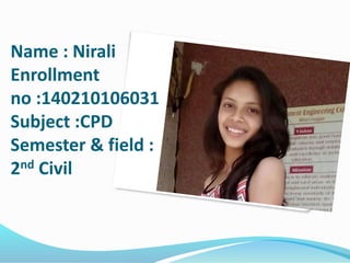Name : Nirali
Enrollment
no :140210106031
Subject :CPD
Semester & field :
2nd Civil
 