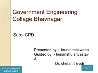 Government Engineering
Collage Bhavnagar
Sub:- CPD
Presented by :- krunal makwana
Guided by :- himanshu srivastav
&
Dr. chetan trivedi
1/14Krunal makwana
8460316479
 
