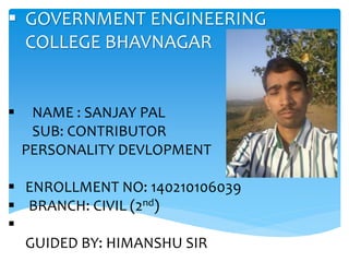  GOVERNMENT ENGINEERING
COLLEGE BHAVNAGAR
 NAME : SANJAY PAL
SUB: CONTRIBUTOR
PERSONALITY DEVLOPMENT
 ENROLLMENT NO: 140210106039
 BRANCH: CIVIL (2nd)

GUIDED BY: HIMANSHU SIR
 