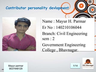 Contributor personality devlopment
Name : Mayur H. Parmar
Er No : 140210106044
Branch: Civil Engineering
sem : 2
Government Engineering
College , Bhavnagar.
1/14Mayur parmar
9537448129
 