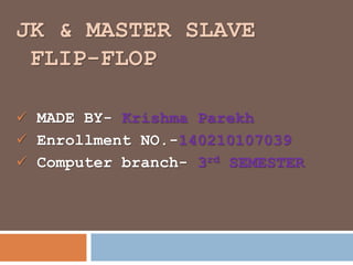 JK & MASTER SLAVE
FLIP-FLOP
 MADE BY- Krishma Parekh
 Enrollment NO.-140210107039
 Computer branch- 3rd SEMESTER
 
