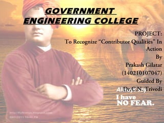 GOVERNMENT
ENGINEERING COLLEGE
PROJECT:
To Recognize “Contributor Qualities” In
Action
By
Prakash Gilatar
(140210107047)
Guided By
Dr.C.N. Trivedi
 