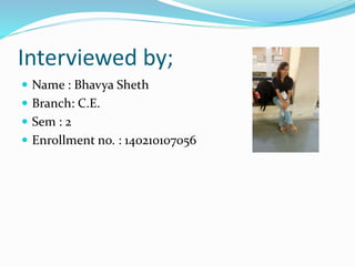 Interviewed by;
 Name : Bhavya Sheth
 Branch: C.E.
 Sem : 2
 Enrollment no. : 140210107056
 