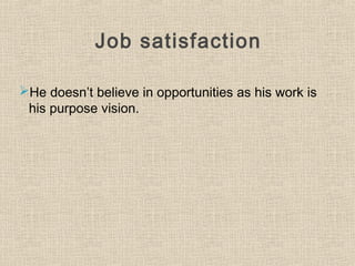 Job satisfaction
He doesn’t believe in opportunities as his work is
his purpose vision.
 