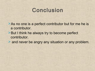 Conclusion
As no one is a perfect contributor but for me he is
a contributor.
But I think he always try to become perfect
contributor.
 and never be angry any situation or any problem.
 