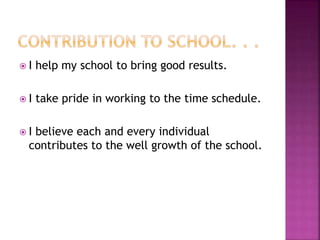  I help my school to bring good results.
 I take pride in working to the time schedule.
 I believe each and every individual
contributes to the well growth of the school.
 