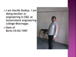  I am Hardik Dodiya. I am
doing bechler or
engineering in E&C at
Government engineering
college Bhavnagar.
 Date of
Birth:19/03/1997
 