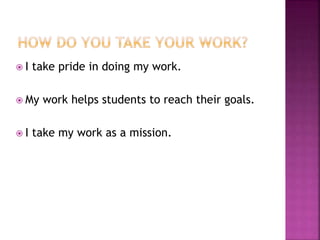  I take pride in doing my work.
 My work helps students to reach their goals.
 I take my work as a mission.
 
