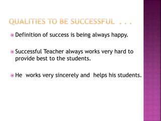  Definition of success is being always happy.
 Successful Teacher always works very hard to
provide best to the students.
 He works very sincerely and helps his students.
 