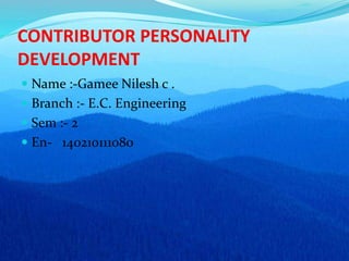 CONTRIBUTOR PERSONALITY
DEVELOPMENT
 Name :-Gamee Nilesh c .
 Branch :- E.C. Engineering
 Sem :- 2
 En- 140210111080
 