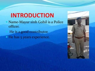 INTRODUCTION
 Name-Mayur sinh Gohil is a Police
officer.
 He is a good contributor.
 He has 5 years experience.
 
