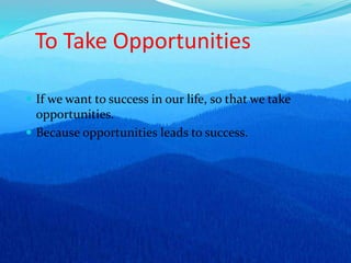 To Take Opportunities
 If we want to success in our life, so that we take
opportunities.
 Because opportunities leads to success.
 
