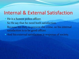 Internal & External Satisfaction
 He is a honest police officer.
 So He say that he need both satisfaction.
 Because his duty to prevent the crime, so his internal
satisfaction is to be good officer.
 And his external satisfaction is response of society.
 