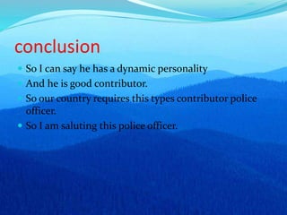conclusion
 So I can say he has a dynamic personality
 And he is good contributor.
 So our country requires this types contributor police
officer.
 So I am saluting this police officer.
 