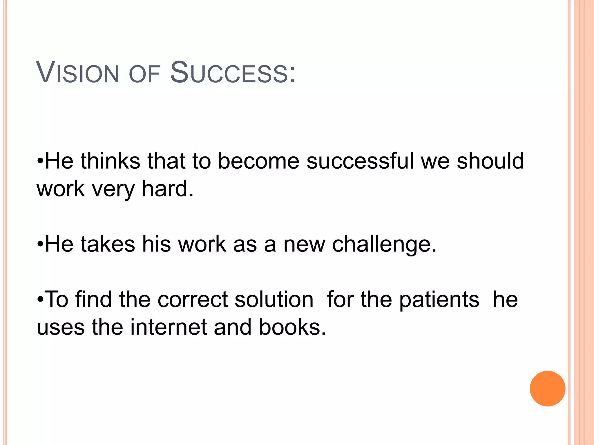 VISION OF SUCCESS:
•He thinks that to become successful we should
work very hard.
•He takes his work as a new challenge.
•To find the correct solution for the patients he
uses the internet and books.
 
