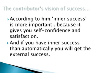 According to him ‘inner success’
is more important . because it
gives you self-confidence and
satisfaction.
 And if you have inner success
than automatically you will get the
external success.
 