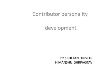 BY : CHETAN TRIVEDI
HIMANSHU SHRIVASTAV
Contributor personality
development
 