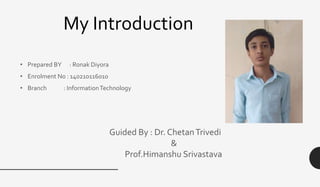 • Prepared BY : Ronak Diyora
• Enrolment No : 140210116010
• Branch : InformationTechnology
My Introduction
Guided By : Dr. ChetanTrivedi
&
Prof.Himanshu Srivastava
 