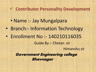  Contributor Personality Development
• Name :- Jay Mungalpara
• Branch:- Information Technology
• Enrollment No :- 140210116035
Guide By :- Chetan sir
Himanshu sir
Government Engineering college
Bhavnagar
 