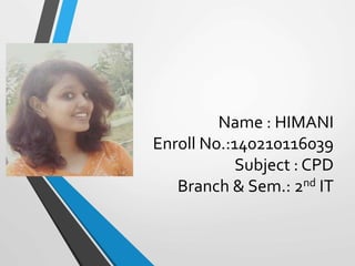 Name : HIMANI
Enroll No.:140210116039
Subject : CPD
Branch & Sem.: 2nd IT
 
