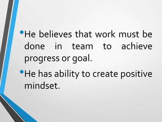 •He believes that work must be
done in team to achieve
progress or goal.
•He has ability to create positive
mindset.
 