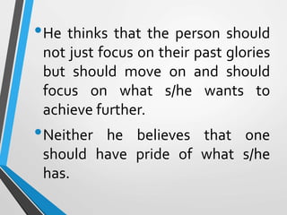 •He thinks that the person should
not just focus on their past glories
but should move on and should
focus on what s/he wants to
achieve further.
•Neither he believes that one
should have pride of what s/he
has.
 