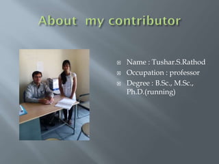  Name : Tushar.S.Rathod
 Occupation : professor
 Degree : B.Sc., M.Sc.,
Ph.D.(running)
 