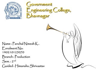 Government
Engineering College,
Bhavnagar
Name : Panchal Nimesh K..
Enrolment No:
140210125070
Branch : Production
Sem. : 2nd
Guided : Himanshu Shrivastav
 