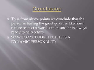  Thus from above points we conclude that the
person is having the good qualities like frank
nature respect towards others and he is always
ready to help others.
 SO WE CONCLUDE THAT HE IS A
DYNAMIC PERSONALITY
 
