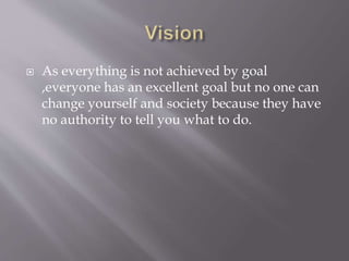  As everything is not achieved by goal
,everyone has an excellent goal but no one can
change yourself and society because they have
no authority to tell you what to do.
 