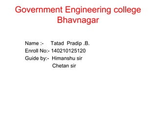 Government Engineering college
Bhavnagar
Name :- Tatad Pradip .B.
Enroll No:- 140210125120
Guide by:- Himanshu sir
Chetan sir
 