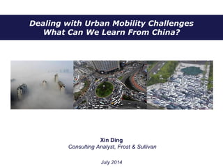Dealing with Urban Mobility Challenges
What Can We Learn From China?
Xin Ding
Consulting Analyst, Frost & Sullivan
July 2014
 