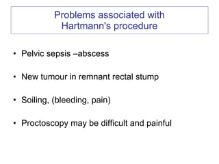 Problems associated with Hartmann's procedure Pelvic sepsis –abscess New tumour in remnant rectal stump Soiling, (bleeding, pain) Proctoscopy may be difficult and painful 