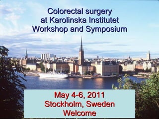 Colorectal surgery at Karolinska Institutet Workshop and Symposium May 4-6, 2011 Stockholm, Sweden Welcome 