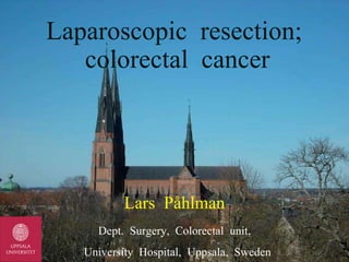 Lars  Påhlman Dept.  Surgery,  Colorectal  unit, University  Hospital,  Uppsala,  Sweden Laparoscopic  resection;  colorectal  cancer 