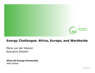 Energy Challenges: Africa, Europe and Worldwide
Africa Europe,
Maria van der Hoeven
Executive Director

Africa-EU Energy Partnership
Addis Ababa
© OECD/IEA 2012

 